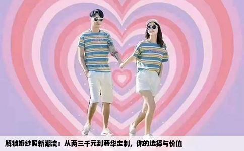 解锁婚纱照新潮流：从两三千元到奢华定制，你的选择与价值