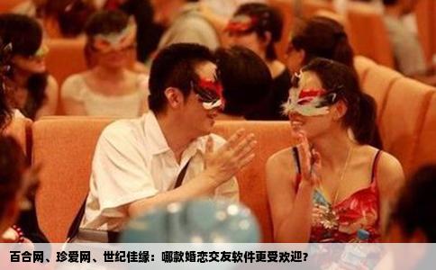 百合网、珍爱网、世纪佳缘：哪款婚恋交友软件更受欢迎？