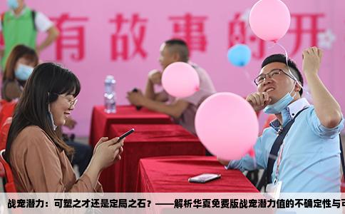 战宠潜力：可塑之才还是定局之石？——解析华夏免费版战宠潜力值的不确定性与可塑性