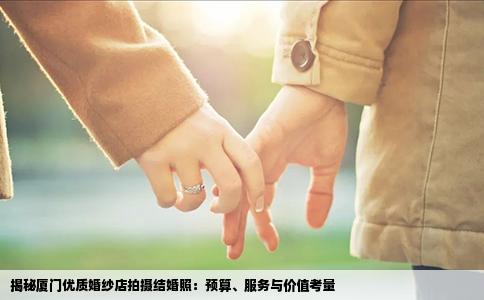 揭秘厦门优质婚纱店拍摄结婚照：预算、服务与价值考量