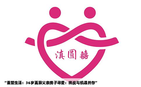 “重塑生活：36岁离异父亲携子寻爱：挑战与机遇并存”