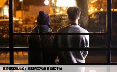 靠谱相亲新风尚：解锁真实相遇的绝佳平台